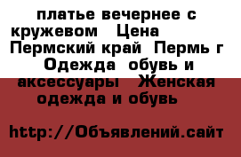 платье вечернее с кружевом › Цена ­ 2 100 - Пермский край, Пермь г. Одежда, обувь и аксессуары » Женская одежда и обувь   